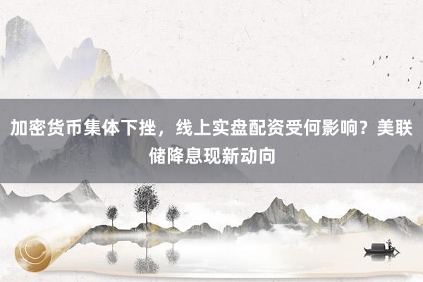 加密货币集体下挫，线上实盘配资受何影响？美联储降息现新动向