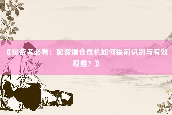 《投资者必看：配资爆仓危机如何提前识别与有效规避？》