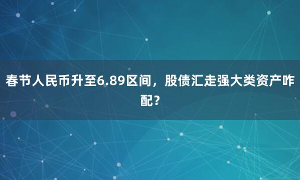 春节人民币升至6.89区间，股债汇走强大类资产咋配？
