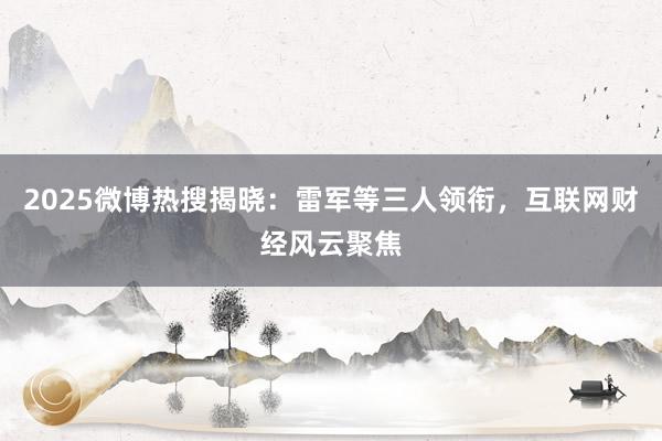 2025微博热搜揭晓：雷军等三人领衔，互联网财经风云聚焦
