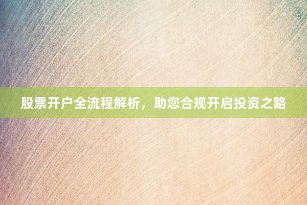 股票开户全流程解析，助您合规开启投资之路