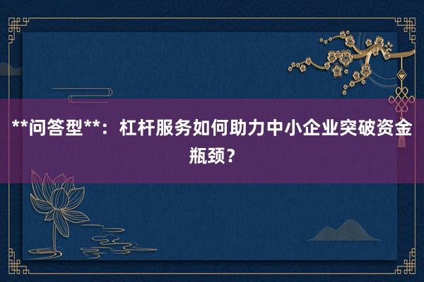 **问答型**：杠杆服务如何助力中小企业突破资金瓶颈？