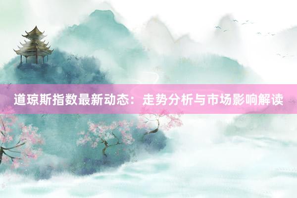 道琼斯指数最新动态：走势分析与市场影响解读