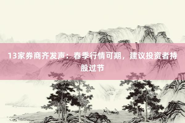 13家券商齐发声：春季行情可期，建议投资者持股过节
