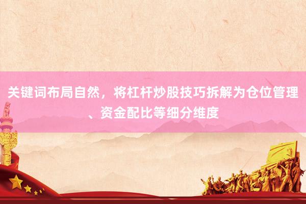 关键词布局自然，将杠杆炒股技巧拆解为仓位管理、资金配比等细分维度