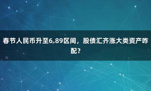 春节人民币升至6.89区间，股债汇齐涨大类资产咋配？