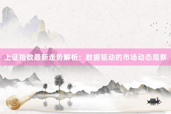 上证指数最新走势解析：数据驱动的市场动态观察