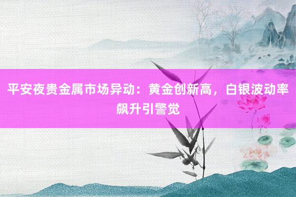 平安夜贵金属市场异动：黄金创新高，白银波动率飙升引警觉