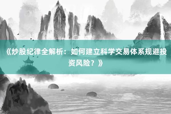 《炒股纪律全解析：如何建立科学交易体系规避投资风险？》