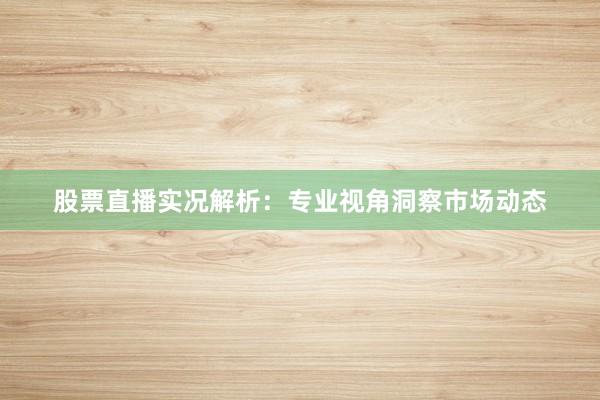 股票直播实况解析：专业视角洞察市场动态
