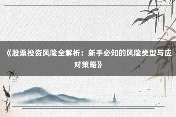《股票投资风险全解析：新手必知的风险类型与应对策略》