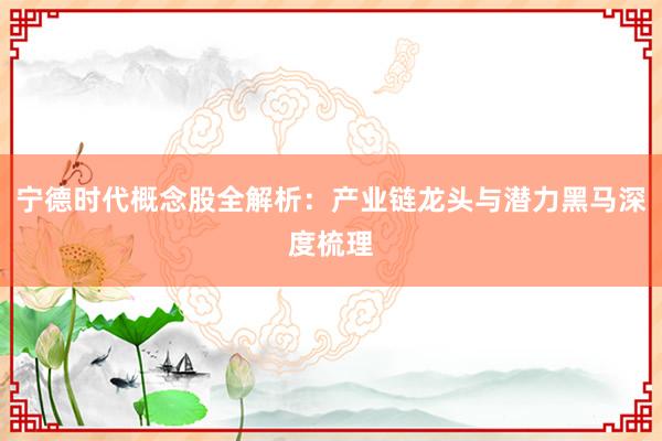 宁德时代概念股全解析：产业链龙头与潜力黑马深度梳理
