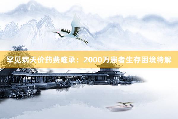 罕见病天价药费难承：2000万患者生存困境待解
