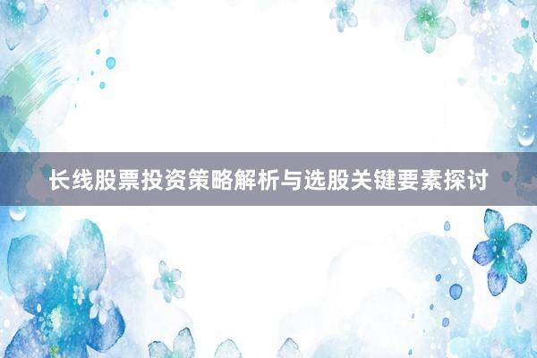 长线股票投资策略解析与选股关键要素探讨