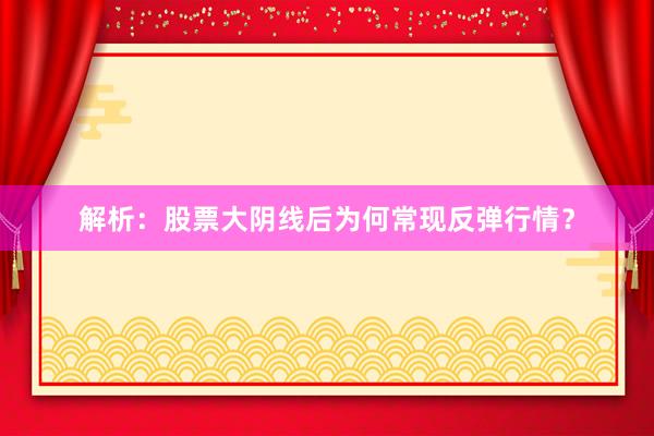 解析：股票大阴线后为何常现反弹行情？