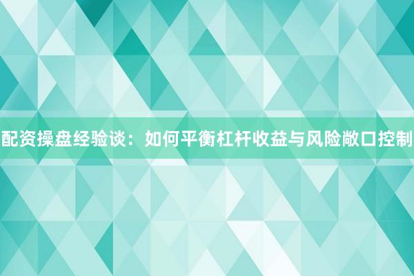 配资操盘经验谈：如何平衡杠杆收益与风险敞口控制