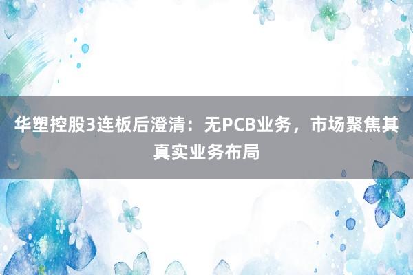 华塑控股3连板后澄清：无PCB业务，市场聚焦其真实业务布局