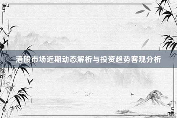 港股市场近期动态解析与投资趋势客观分析