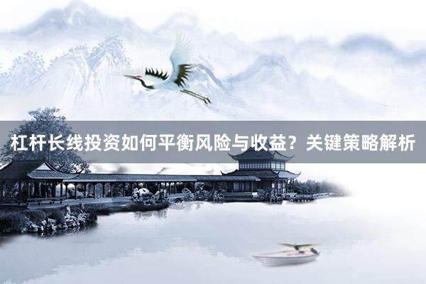 杠杆长线投资如何平衡风险与收益？关键策略解析