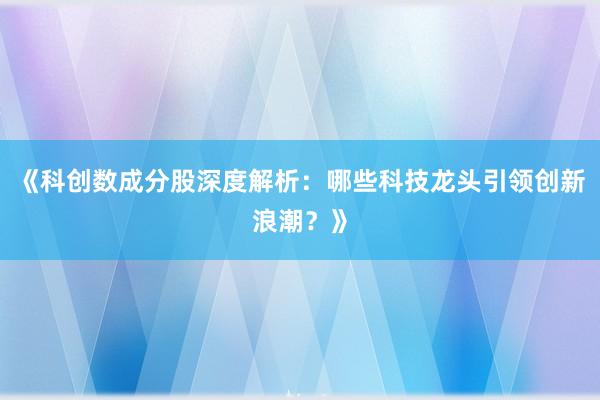 《科创数成分股深度解析：哪些科技龙头引领创新浪潮？》