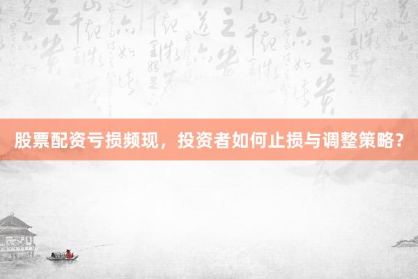 股票配资亏损频现，投资者如何止损与调整策略？