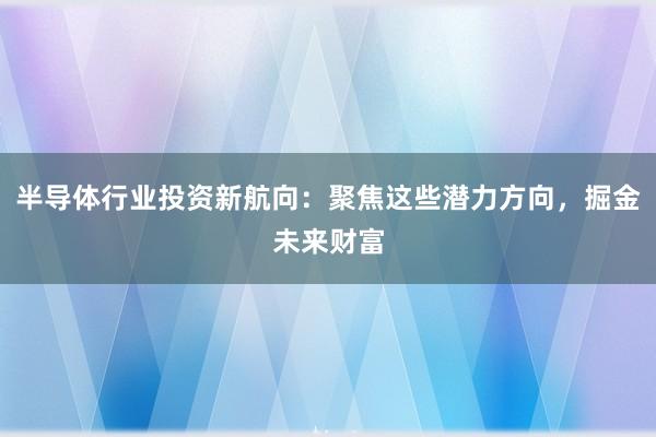 半导体行业投资新航向：聚焦这些潜力方向，掘金未来财富
