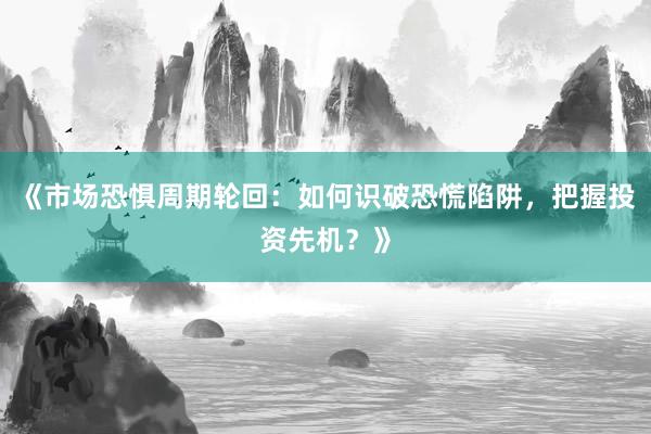 《市场恐惧周期轮回：如何识破恐慌陷阱，把握投资先机？》