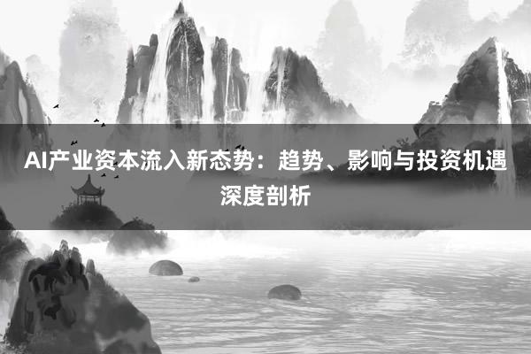 AI产业资本流入新态势：趋势、影响与投资机遇深度剖析