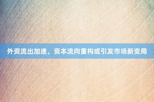 外资流出加速，资本流向重构或引发市场新变局