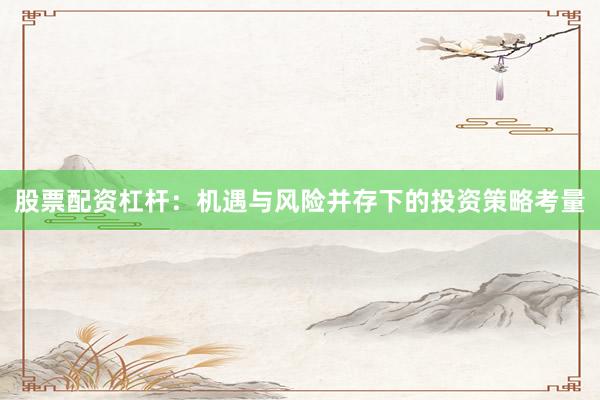 股票配资杠杆：机遇与风险并存下的投资策略考量