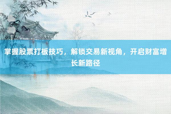 掌握股票打板技巧，解锁交易新视角，开启财富增长新路径