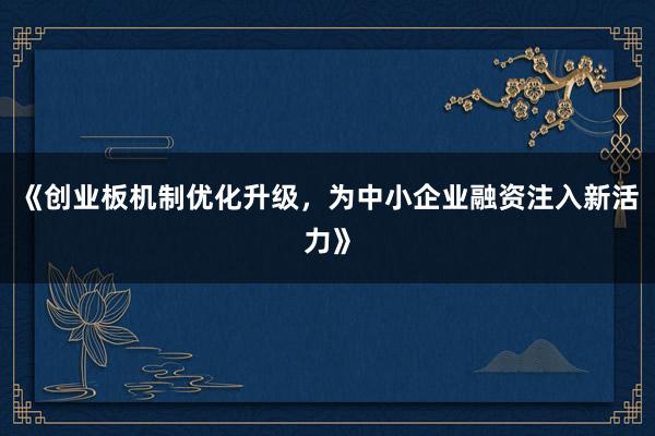 《创业板机制优化升级，为中小企业融资注入新活力》