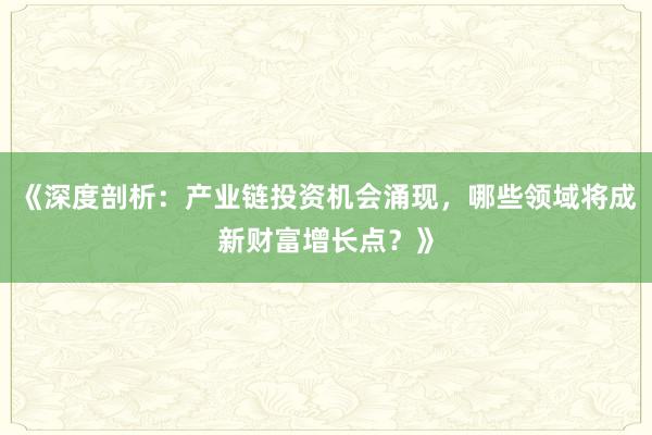 《深度剖析：产业链投资机会涌现，哪些领域将成新财富增长点？》