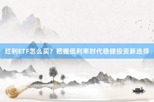 红利ETF怎么买？把握低利率时代稳健投资新选择