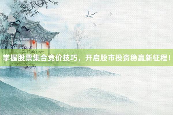 掌握股票集合竞价技巧，开启股市投资稳赢新征程！