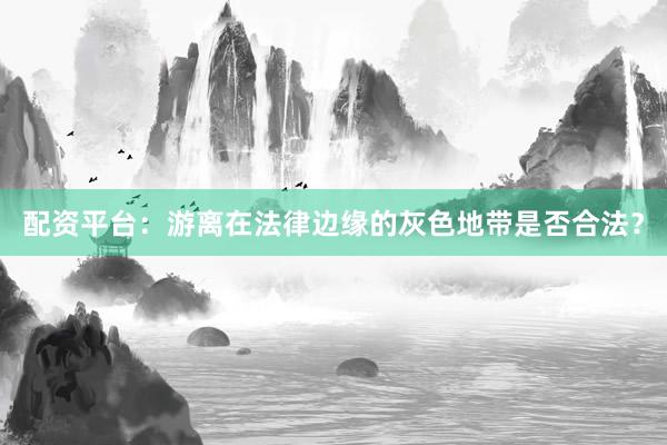 配资平台：游离在法律边缘的灰色地带是否合法？