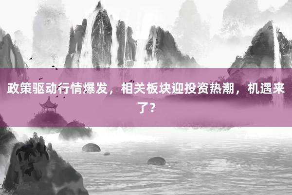 政策驱动行情爆发，相关板块迎投资热潮，机遇来了？