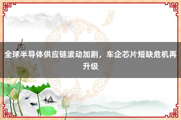 全球半导体供应链波动加剧,车企芯片短缺危机再升级