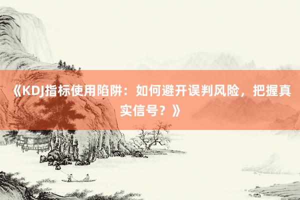 《KDJ指标使用陷阱：如何避开误判风险，把握真实信号？》