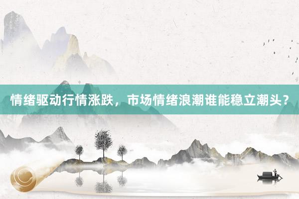 情绪驱动行情涨跌,市场情绪浪潮谁能稳立潮头?