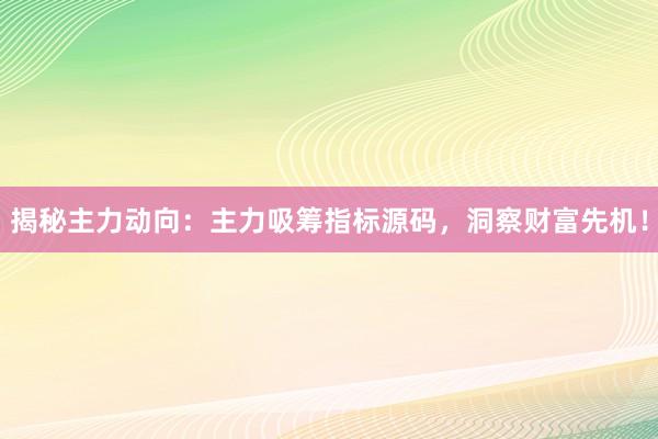 揭秘主力动向：主力吸筹指标源码，洞察财富先机！