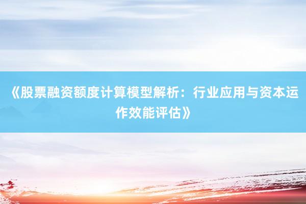 《股票融资额度计算模型解析:行业应用与资本运作效能评估》