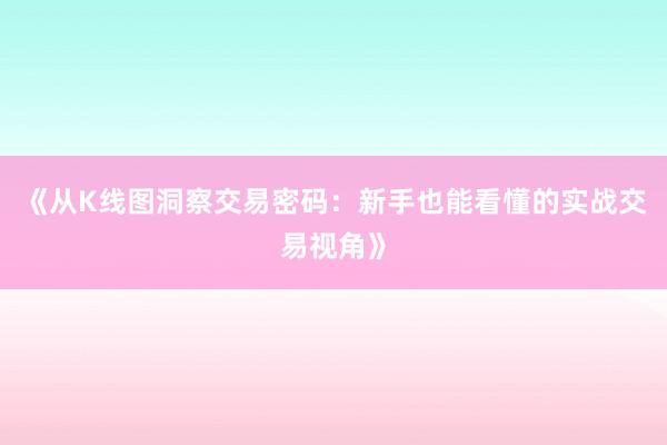 《从K线图洞察交易密码：新手也能看懂的实战交易视角》