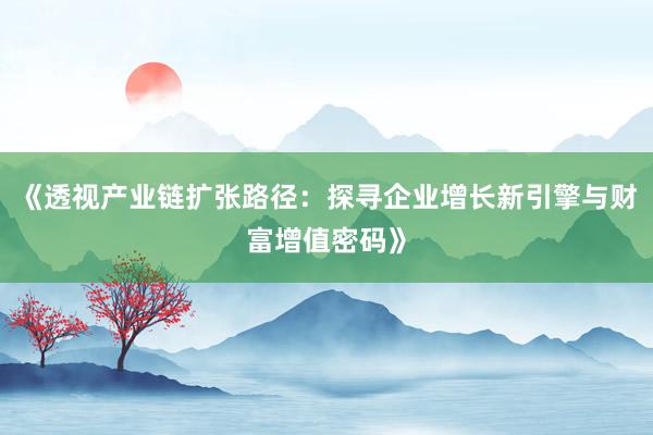 《透视产业链扩张路径：探寻企业增长新引擎与财富增值密码》