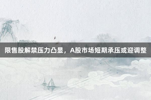 限售股解禁压力凸显，A股市场短期承压或迎调整