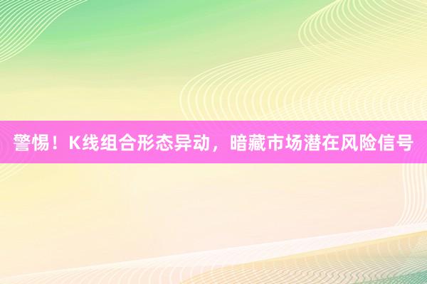 警惕！K线组合形态异动，暗藏市场潜在风险信号