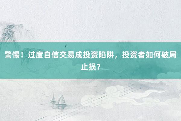 警惕！过度自信交易成投资陷阱，投资者如何破局止损？