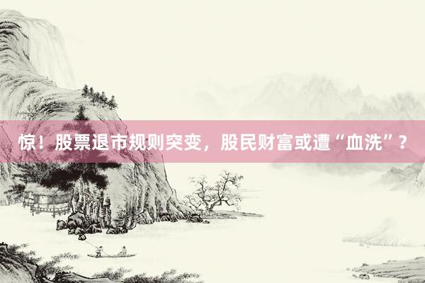惊！股票退市规则突变，股民财富或遭“血洗”？