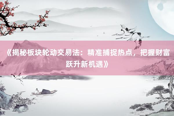 《揭秘板块轮动交易法：精准捕捉热点，把握财富跃升新机遇》