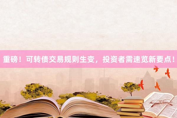 重磅！可转债交易规则生变，投资者需速览新要点！